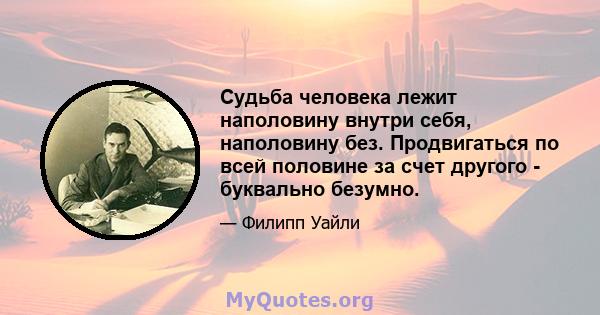 Судьба человека лежит наполовину внутри себя, наполовину без. Продвигаться по всей половине за счет другого - буквально безумно.