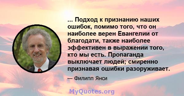 ... Подход к признанию наших ошибок, помимо того, что он наиболее верен Евангелии от благодати, также наиболее эффективен в выражении того, кто мы есть. Пропаганда выключает людей; смиренно признавая ошибки разоруживает.