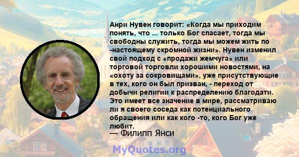 Анри Нувен говорит: «Когда мы приходим понять, что ... только Бог спасает, тогда мы свободны служить, тогда мы можем жить по -настоящему скромной жизни». Нувен изменил свой подход с «продажи жемчуга» или торговой