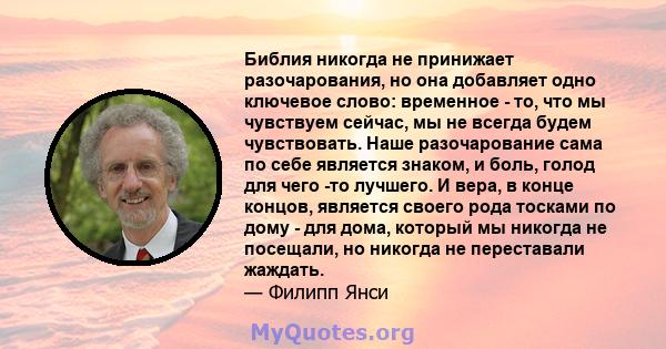 Библия никогда не принижает разочарования, но она добавляет одно ключевое слово: временное - то, что мы чувствуем сейчас, мы не всегда будем чувствовать. Наше разочарование сама по себе является знаком, и боль, голод