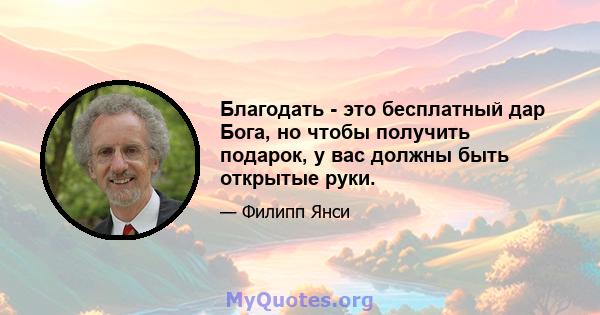 Благодать - это бесплатный дар Бога, но чтобы получить подарок, у вас должны быть открытые руки.