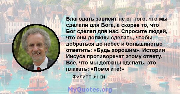 Благодать зависит не от того, что мы сделали для Бога, а скорее то, что Бог сделал для нас. Спросите людей, что они должны сделать, чтобы добраться до небес и большинство ответить: «Будь хорошим». Истории Иисуса