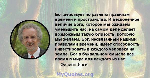 Бог действует по разным правилам времени и пространства. И Бесконечное величие Бога, которое мы ожидаем уменьшить нас, на самом деле делает возможным такую ​​близость, которую мы желаем. Бог, несвязанный нашими