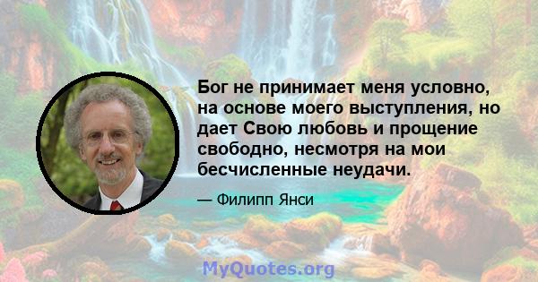 Бог не принимает меня условно, на основе моего выступления, но дает Свою любовь и прощение свободно, несмотря на мои бесчисленные неудачи.