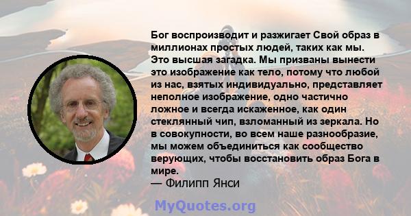 Бог воспроизводит и разжигает Свой образ в миллионах простых людей, таких как мы. Это высшая загадка. Мы призваны вынести это изображение как тело, потому что любой из нас, взятых индивидуально, представляет неполное