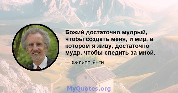 Божий достаточно мудрый, чтобы создать меня, и мир, в котором я живу, достаточно мудр, чтобы следить за мной.