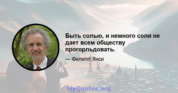 Быть солью, и немного соли не дает всем обществу прогорльдовать.