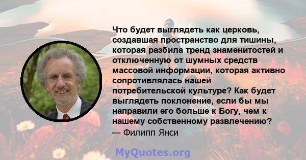 Что будет выглядеть как церковь, создавшая пространство для тишины, которая разбила тренд знаменитостей и отключенную от шумных средств массовой информации, которая активно сопротивлялась нашей потребительской культуре? 