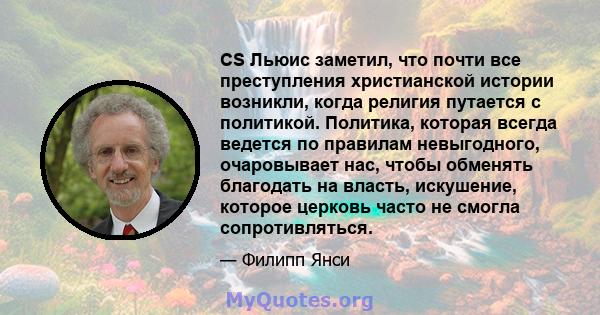 CS Льюис заметил, что почти все преступления христианской истории возникли, когда религия путается с политикой. Политика, которая всегда ведется по правилам невыгодного, очаровывает нас, чтобы обменять благодать на