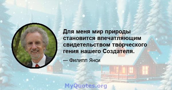 Для меня мир природы становится впечатляющим свидетельством творческого гения нашего Создателя.