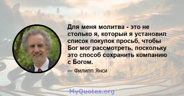 Для меня молитва - это не столько я, который я установил список покупок просьб, чтобы Бог мог рассмотреть, поскольку это способ сохранить компанию с Богом.