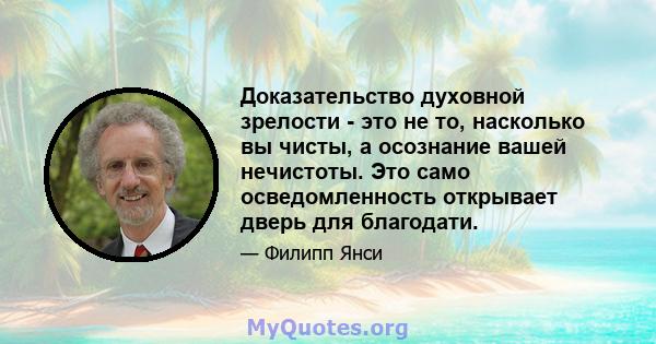 Доказательство духовной зрелости - это не то, насколько вы чисты, а осознание вашей нечистоты. Это само осведомленность открывает дверь для благодати.