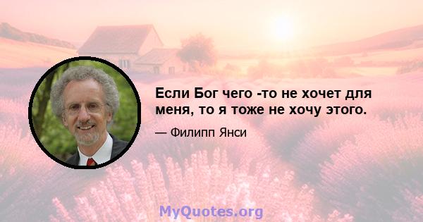 Если Бог чего -то не хочет для меня, то я тоже не хочу этого.