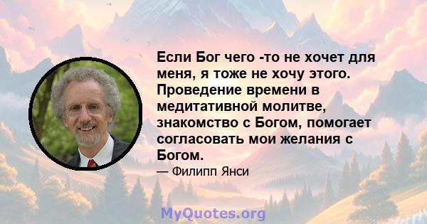 Если Бог чего -то не хочет для меня, я тоже не хочу этого. Проведение времени в медитативной молитве, знакомство с Богом, помогает согласовать мои желания с Богом.