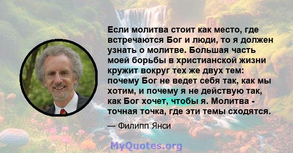 Если молитва стоит как место, где встречаются Бог и люди, то я должен узнать о молитве. Большая часть моей борьбы в христианской жизни кружит вокруг тех же двух тем: почему Бог не ведет себя так, как мы хотим, и почему