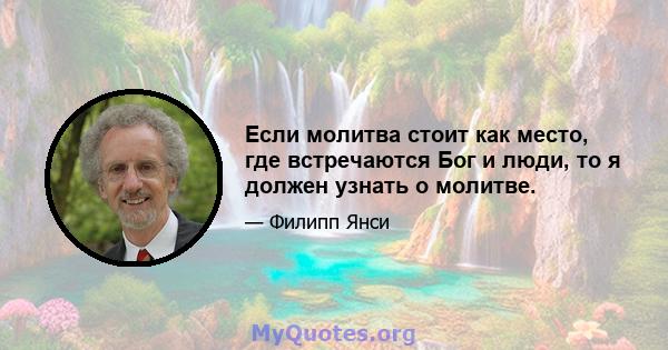 Если молитва стоит как место, где встречаются Бог и люди, то я должен узнать о молитве.