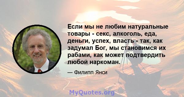 Если мы не любим натуральные товары - секс, алкоголь, еда, деньги, успех, власть - так, как задумал Бог, мы становимся их рабами, как может подтвердить любой наркоман.