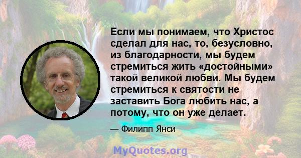 Если мы понимаем, что Христос сделал для нас, то, безусловно, из благодарности, мы будем стремиться жить «достойными» такой великой любви. Мы будем стремиться к святости не заставить Бога любить нас, а потому, что он