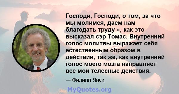 Господи, Господи, о том, за что мы молимся, даем нам благодать труду », как это высказал сэр Томас. Внутренний голос молитвы выражает себя естественным образом в действии, так же, как внутренний голос моего мозга