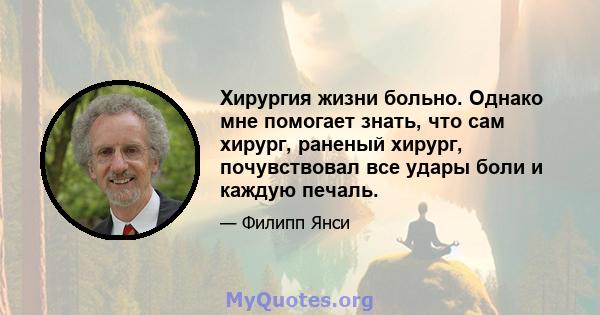 Хирургия жизни больно. Однако мне помогает знать, что сам хирург, раненый хирург, почувствовал все удары боли и каждую печаль.