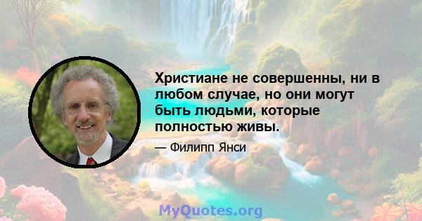 Христиане не совершенны, ни в любом случае, но они могут быть людьми, которые полностью живы.