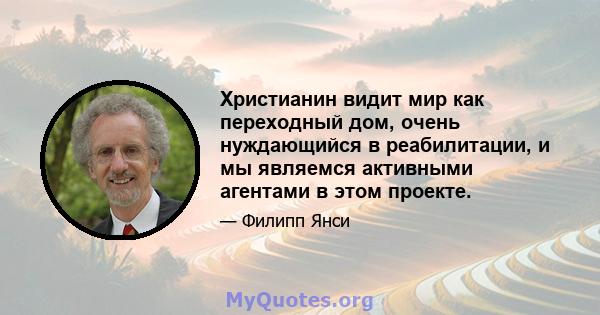 Христианин видит мир как переходный дом, очень нуждающийся в реабилитации, и мы являемся активными агентами в этом проекте.