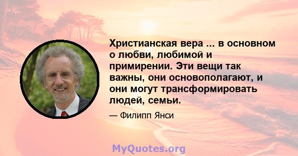 Христианская вера ... в основном о любви, любимой и примирении. Эти вещи так важны, они основополагают, и они могут трансформировать людей, семьи.