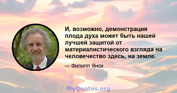 И, возможно, демонстрация плода духа может быть нашей лучшей защитой от материалистического взгляда на человечество здесь, на земле.