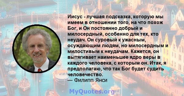 Иисус - лучшая подсказка, которую мы имеем в отношении того, на что похож Бог, и Он постоянно добрый и милосердный, особенно для тех, кто неудач. Он суровый к ужасным, осуждающим людям, но милосердным и милостивым к