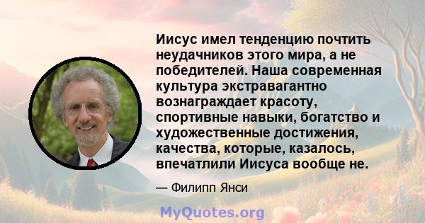 Иисус имел тенденцию почтить неудачников этого мира, а не победителей. Наша современная культура экстравагантно вознаграждает красоту, спортивные навыки, богатство и художественные достижения, качества, которые,