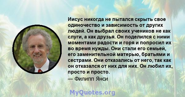 Иисус никогда не пытался скрыть свое одиночество и зависимость от других людей. Он выбрал своих учеников не как слуги, а как друзья. Он поделился с ними моментами радости и горя и попросил их во время нужды. Они стали