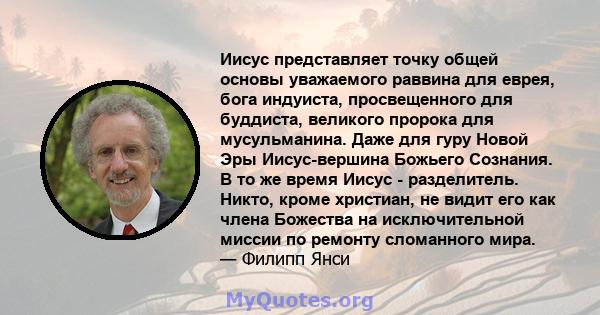 Иисус представляет точку общей основы уважаемого раввина для еврея, бога индуиста, просвещенного для буддиста, великого пророка для мусульманина. Даже для гуру Новой Эры Иисус-вершина Божьего Сознания. В то же время