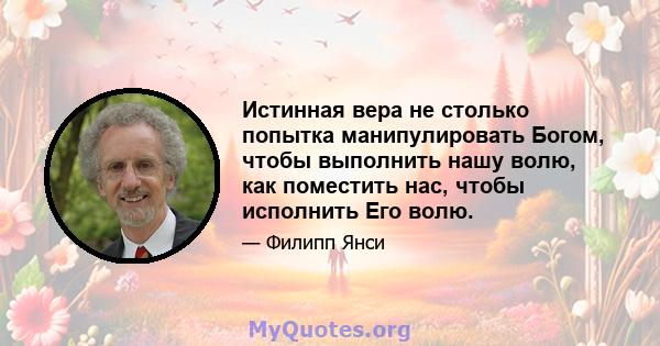 Истинная вера не столько попытка манипулировать Богом, чтобы выполнить нашу волю, как поместить нас, чтобы исполнить Его волю.