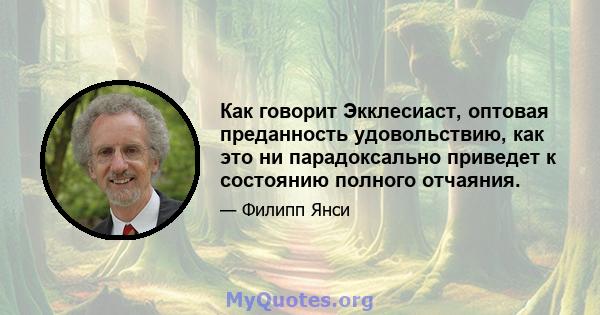 Как говорит Экклесиаст, оптовая преданность удовольствию, как это ни парадоксально приведет к состоянию полного отчаяния.