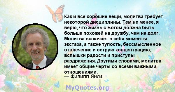 Как и все хорошие вещи, молитва требует некоторой дисциплины. Тем не менее, я верю, что жизнь с Богом должна быть больше похожей на дружбу, чем на долг. Молитва включает в себя моменты экстаза, а также тупость,