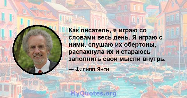 Как писатель, я играю со словами весь день. Я играю с ними, слушаю их обертоны, распахнула их и стараюсь заполнить свои мысли внутрь.