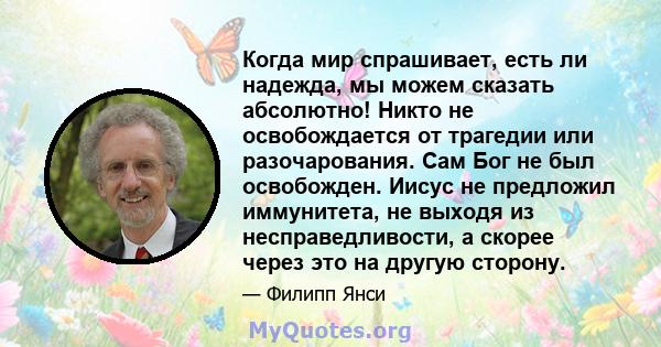 Когда мир спрашивает, есть ли надежда, мы можем сказать абсолютно! Никто не освобождается от трагедии или разочарования. Сам Бог не был освобожден. Иисус не предложил иммунитета, не выходя из несправедливости, а скорее