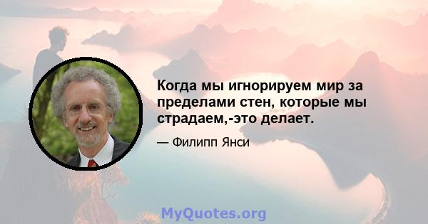 Когда мы игнорируем мир за пределами стен, которые мы страдаем,-это делает.