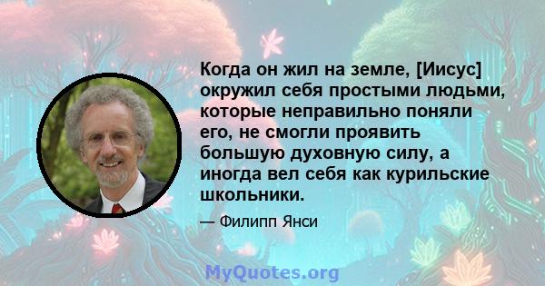 Когда он жил на земле, [Иисус] окружил себя простыми людьми, которые неправильно поняли его, не смогли проявить большую духовную силу, а иногда вел себя как курильские школьники.