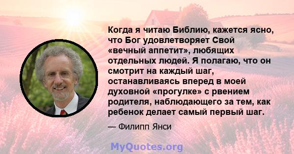 Когда я читаю Библию, кажется ясно, что Бог удовлетворяет Свой «вечный аппетит», любящих отдельных людей. Я полагаю, что он смотрит на каждый шаг, останавливаясь вперед в моей духовной «прогулке» с рвением родителя,