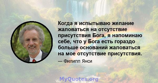 Когда я испытываю желание жаловаться на отсутствие присутствия Бога, я напоминаю себе, что у Бога есть гораздо больше оснований жаловаться на мое отсутствие присутствия.