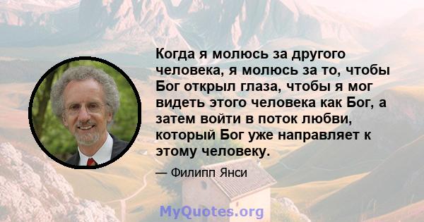 Когда я молюсь за другого человека, я молюсь за то, чтобы Бог открыл глаза, чтобы я мог видеть этого человека как Бог, а затем войти в поток любви, который Бог уже направляет к этому человеку.