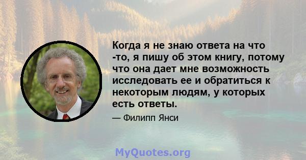 Когда я не знаю ответа на что -то, я пишу об этом книгу, потому что она дает мне возможность исследовать ее и обратиться к некоторым людям, у которых есть ответы.