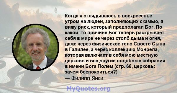 Когда я оглядываюсь в воскресенье утром на людей, заполняющих скамью, я вижу риск, который предполагал Бог. По какой -то причине Бог теперь раскрывает себя в мире не через столб дыма и огня, даже через физическое тело