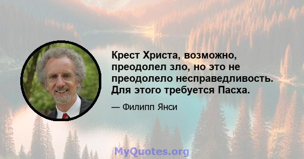 Крест Христа, возможно, преодолел зло, но это не преодолело несправедливость. Для этого требуется Пасха.