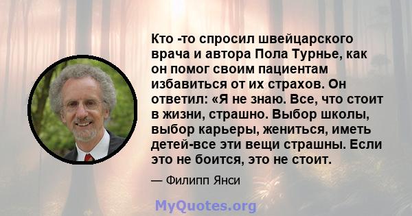 Кто -то спросил швейцарского врача и автора Пола Турнье, как он помог своим пациентам избавиться от их страхов. Он ответил: «Я не знаю. Все, что стоит в жизни, страшно. Выбор школы, выбор карьеры, жениться, иметь