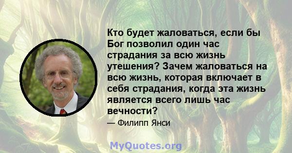 Кто будет жаловаться, если бы Бог позволил один час страдания за всю жизнь утешения? Зачем жаловаться на всю жизнь, которая включает в себя страдания, когда эта жизнь является всего лишь час вечности?