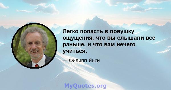 Легко попасть в ловушку ощущения, что вы слышали все раньше, и что вам нечего учиться.