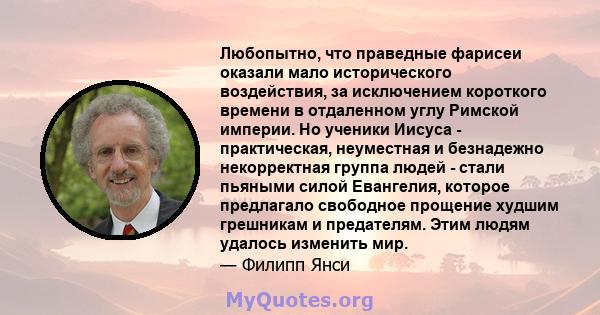 Любопытно, что праведные фарисеи оказали мало исторического воздействия, за исключением короткого времени в отдаленном углу Римской империи. Но ученики Иисуса - практическая, неуместная и безнадежно некорректная группа