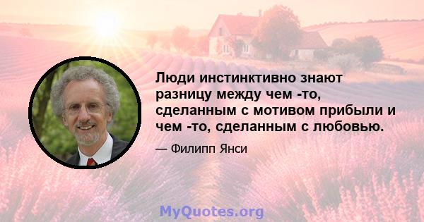 Люди инстинктивно знают разницу между чем -то, сделанным с мотивом прибыли и чем -то, сделанным с любовью.